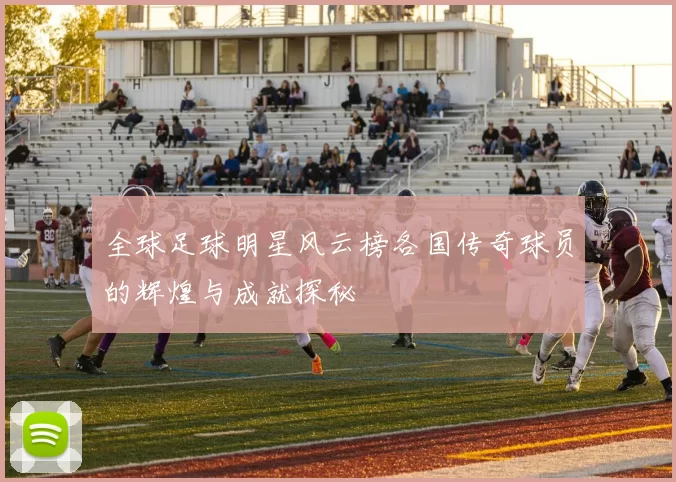 全球足球明星风云榜各国传奇球员的辉煌与成就探秘