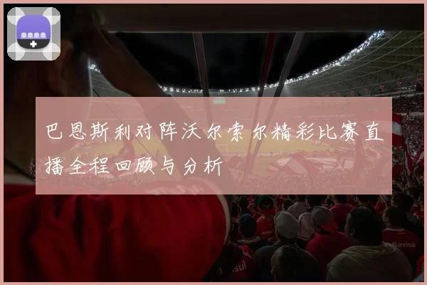 巴恩斯利对阵沃尔索尔精彩比赛直播全程回顾与分析