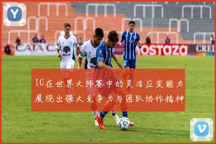 IG在世界大师赛中的灵活应变能力展现出强大竞争力与团队协作精神