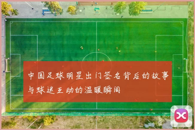 中国足球明星出门签名背后的故事与球迷互动的温暖瞬间