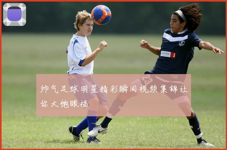 帅气足球明星精彩瞬间视频集锦让你大饱眼福