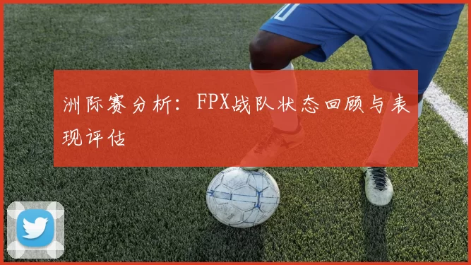 洲际赛分析：FPX战队状态回顾与表现评估
