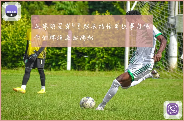 足球明星穿9号球衣的传奇故事与他们的辉煌成就揭秘
