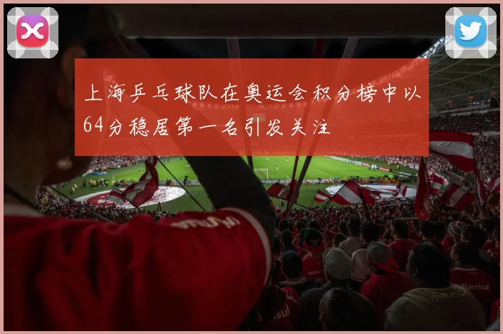 上海乒乓球队在奥运会积分榜中以64分稳居第一名引发关注