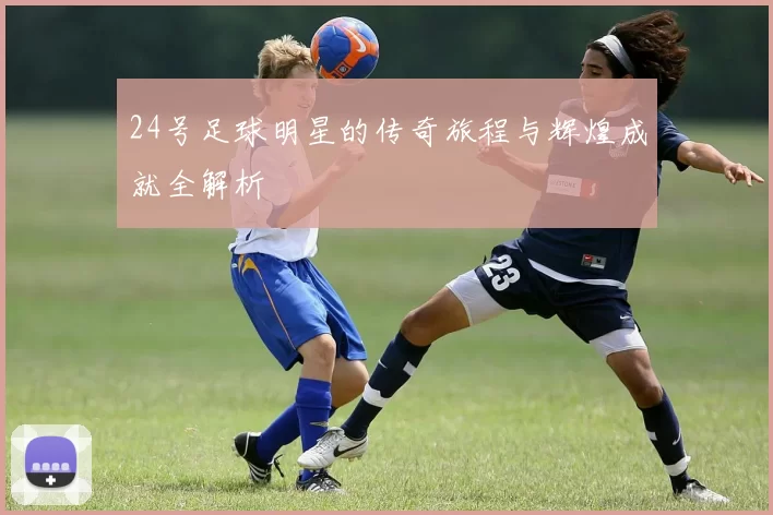 24号足球明星的传奇旅程与辉煌成就全解析