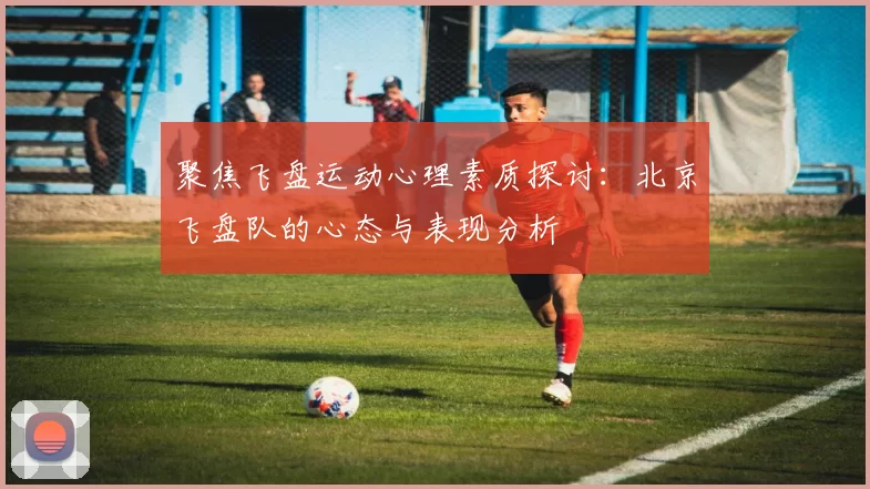 聚焦飞盘运动心理素质探讨：北京飞盘队的心态与表现分析