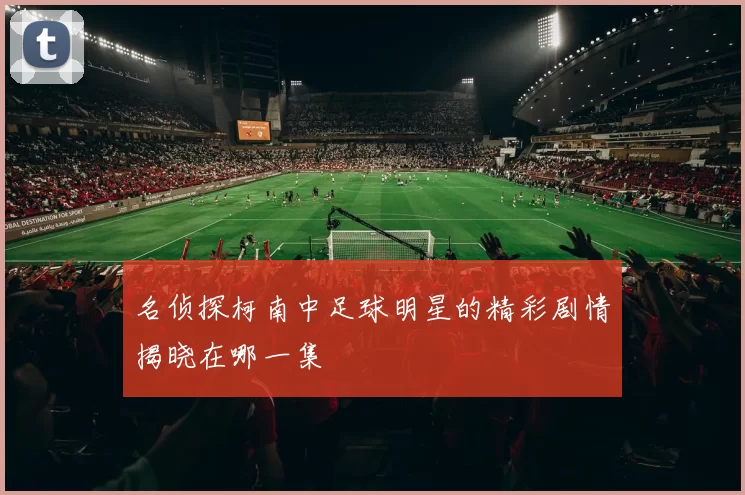 名侦探柯南中足球明星的精彩剧情揭晓在哪一集