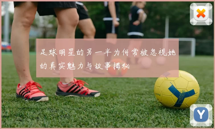 足球明星的另一半为何常被忽视她的真实魅力与故事揭秘