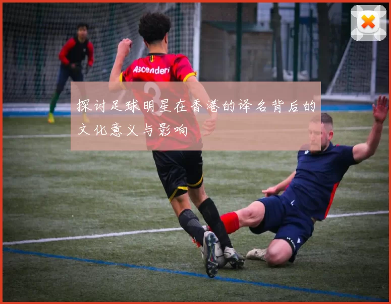探讨足球明星在香港的译名背后的文化意义与影响