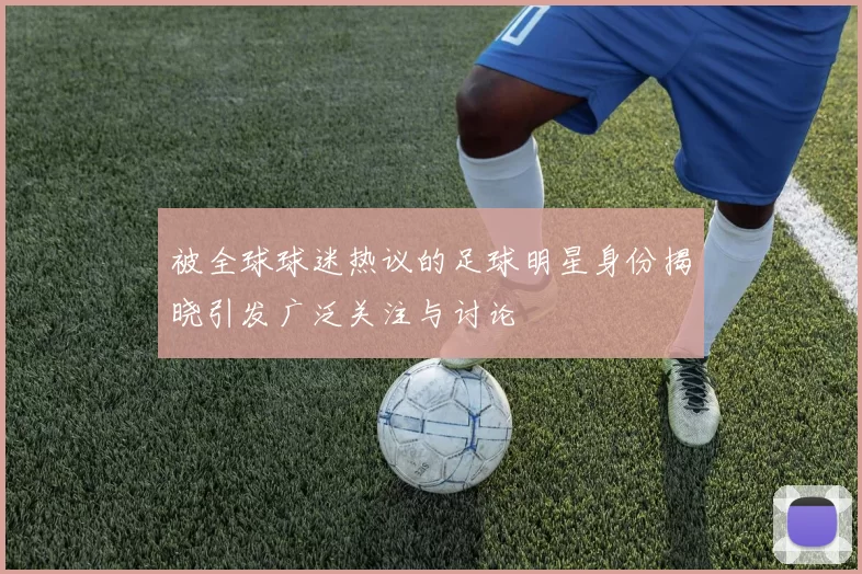 被全球球迷热议的足球明星身份揭晓引发广泛关注与讨论