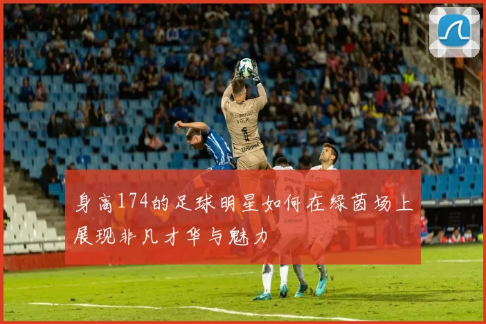 身高174的足球明星如何在绿茵场上展现非凡才华与魅力