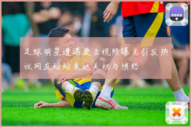 足球明星遭遇袭击视频曝光引发热议网友纷纷表达关切与愤怒