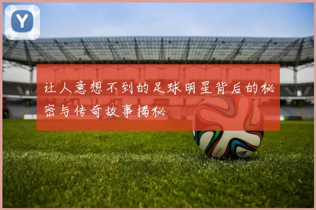 让人意想不到的足球明星背后的秘密与传奇故事揭秘