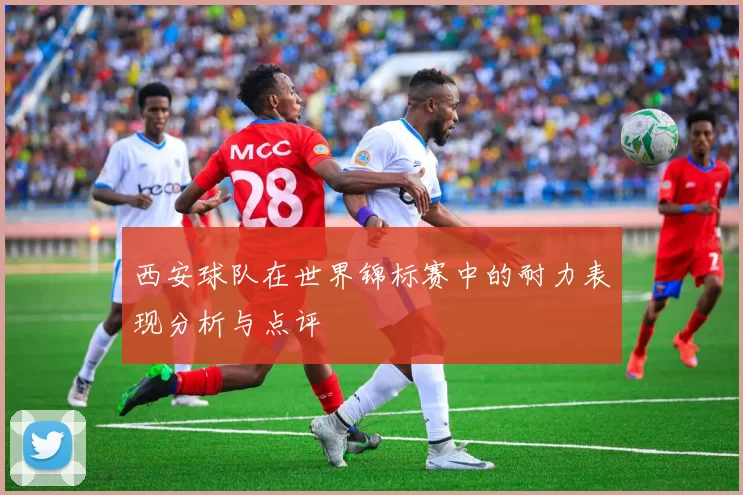 西安球队在世界锦标赛中的耐力表现分析与点评