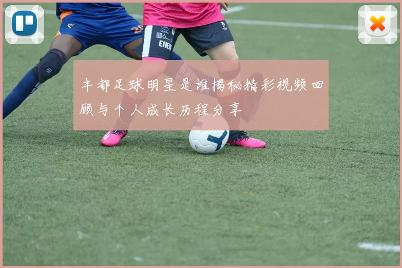 丰都足球明星是谁揭秘精彩视频回顾与个人成长历程分享