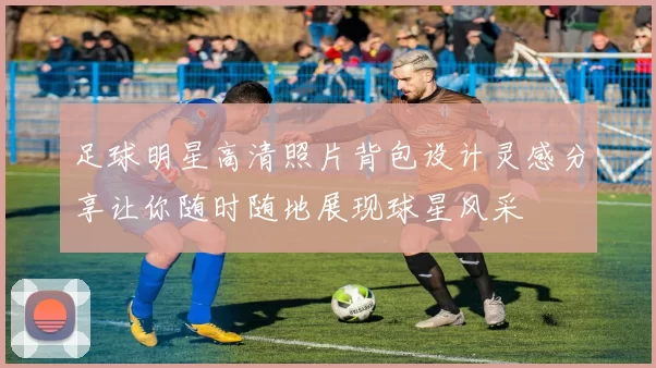 足球明星高清照片背包设计灵感分享让你随时随地展现球星风采