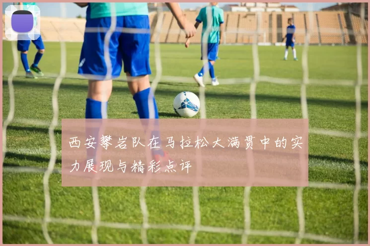 西安攀岩队在马拉松大满贯中的实力展现与精彩点评