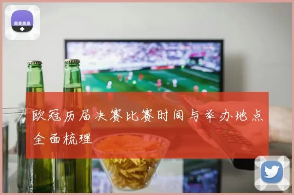 欧冠历届决赛比赛时间与举办地点全面梳理