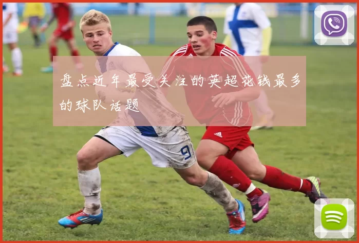 盘点近年最受关注的英超花钱最多的球队话题