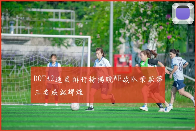 DOTA2速度排行榜揭晓WE战队荣获第三名成就辉煌