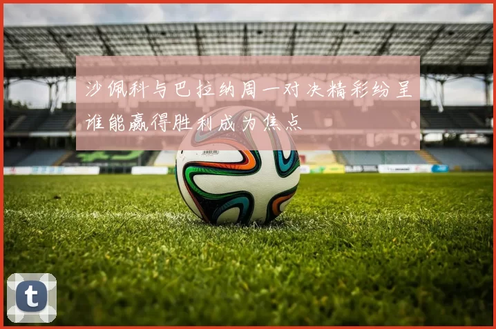 沙佩科与巴拉纳周一对决精彩纷呈谁能赢得胜利成为焦点