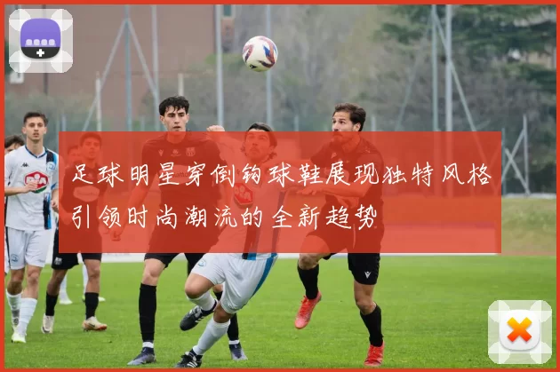 足球明星穿倒钩球鞋展现独特风格引领时尚潮流的全新趋势
