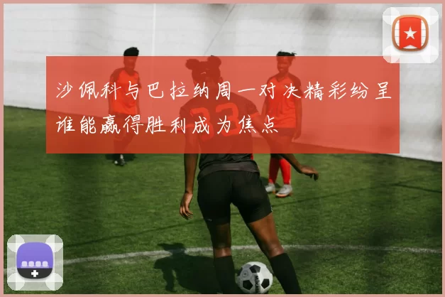沙佩科与巴拉纳周一对决精彩纷呈谁能赢得胜利成为焦点