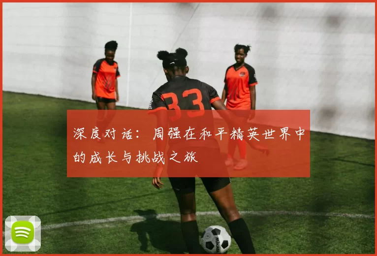深度对话：周强在和平精英世界中的成长与挑战之旅
