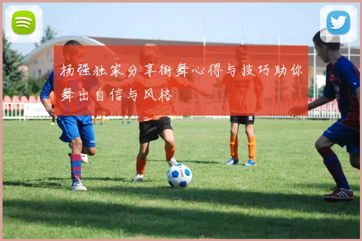 杨强独家分享街舞心得与技巧助你舞出自信与风格