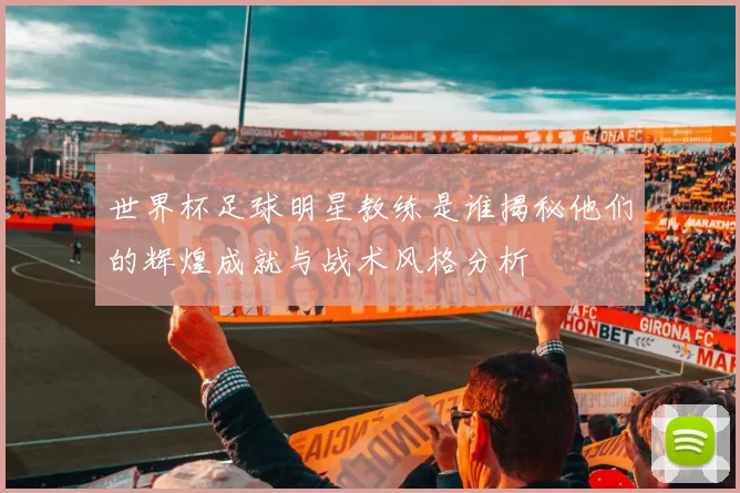 世界杯足球明星教练是谁揭秘他们的辉煌成就与战术风格分析