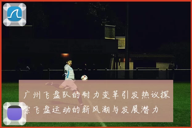 广州飞盘队的耐力变革引发热议探索飞盘运动的新风潮与发展潜力
