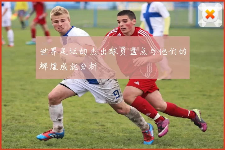 世界足坛的杰出球员盘点与他们的辉煌成就分析