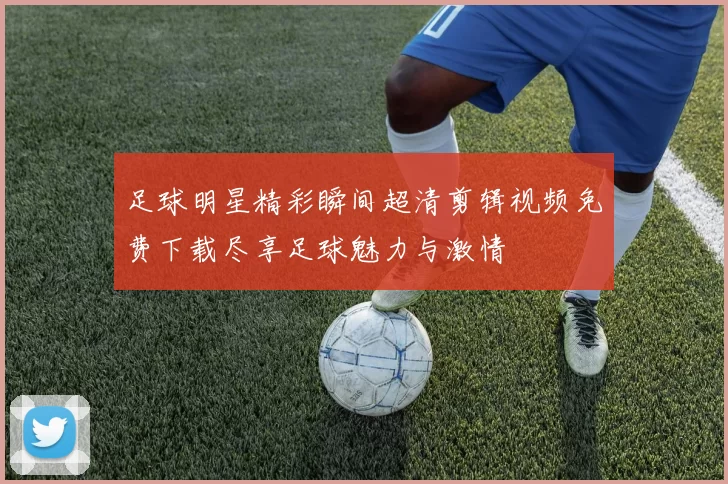 足球明星精彩瞬间超清剪辑视频免费下载尽享足球魅力与激情