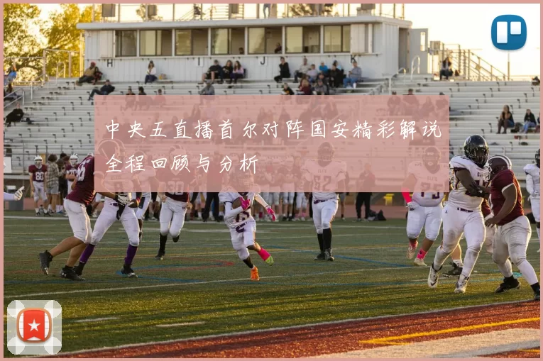 中央五直播首尔对阵国安精彩解说全程回顾与分析