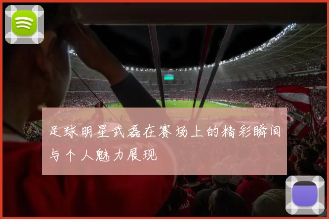 足球明星武磊在赛场上的精彩瞬间与个人魅力展现