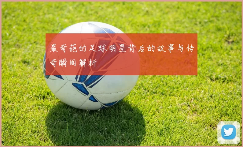 最奇葩的足球明星背后的故事与传奇瞬间解析