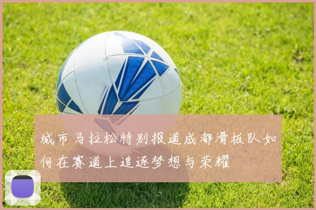 城市马拉松特别报道成都滑板队如何在赛道上追逐梦想与荣耀