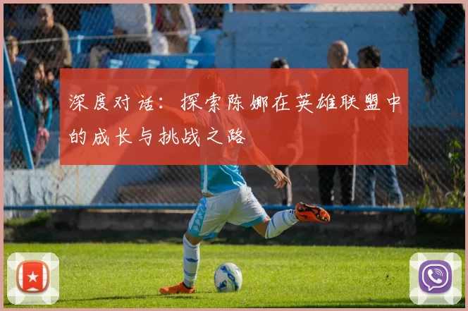 深度对话：探索陈娜在英雄联盟中的成长与挑战之路