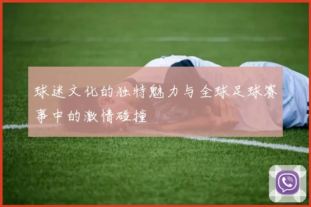 球迷文化的独特魅力与全球足球赛事中的激情碰撞