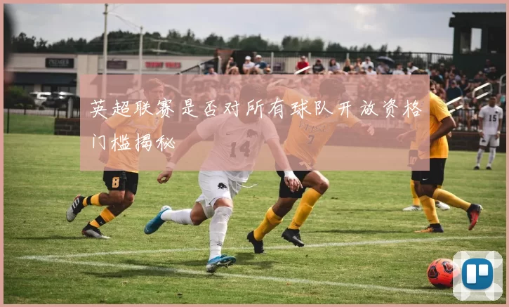 英超联赛是否对所有球队开放资格门槛揭秘