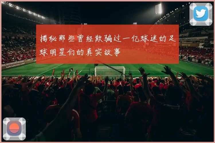 揭秘那些曾经欺骗过一亿球迷的足球明星们的真实故事