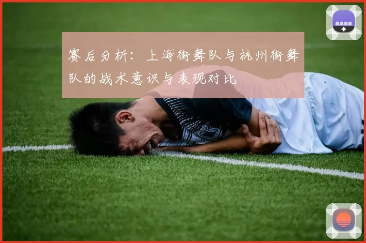 赛后分析：上海街舞队与杭州街舞队的战术意识与表现对比