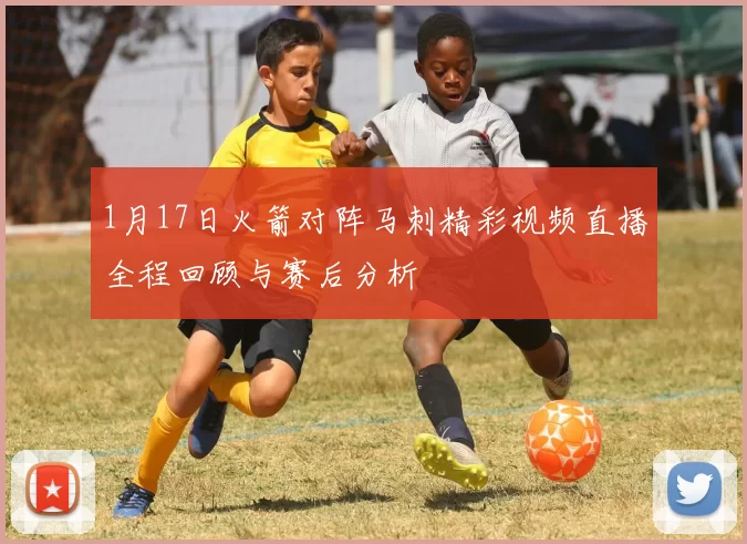 1月17日火箭对阵马刺精彩视频直播全程回顾与赛后分析
