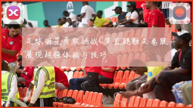 足球明星勇敢挑战C罗直腿触足卷腹展现超强体能与技巧